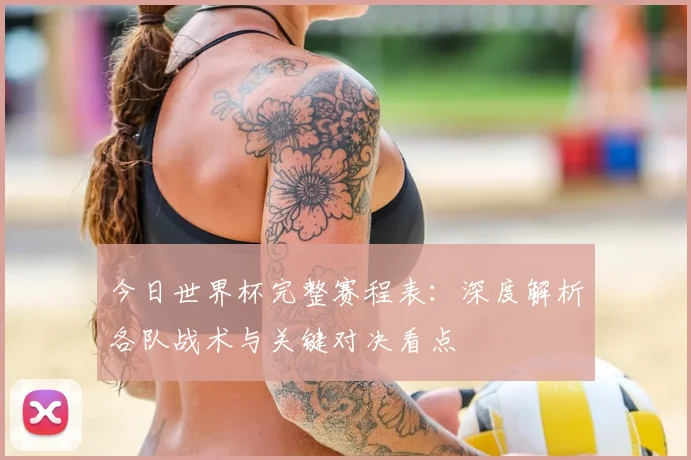 今日世界杯完整赛程表：深度解析各队战术与关键对决看点