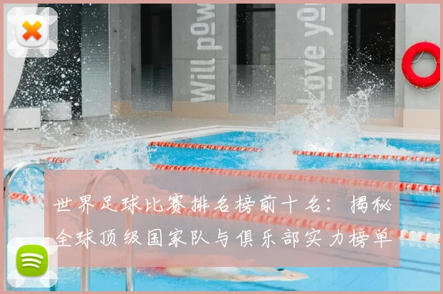 世界足球比赛排名榜前十名:揭秘全球顶级国家队与俱乐部实力榜单