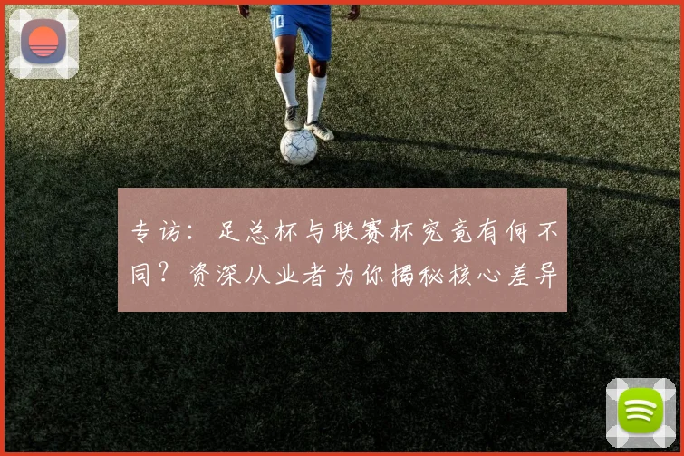 专访：足总杯与联赛杯究竟有何不同？资深从业者为你揭秘核心差异