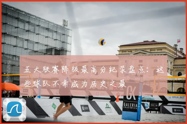 五大联赛降级最高分纪录盘点:这些球队不幸成为历史之最
