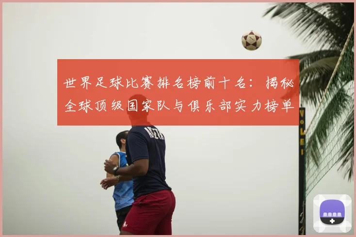世界足球比赛排名榜前十名：揭秘全球顶级国家队与俱乐部实力榜单