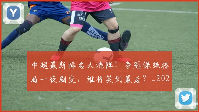 中超最新排名大洗牌!争冠保级格局一夜剧变,谁将笑到最后?_20260610190406