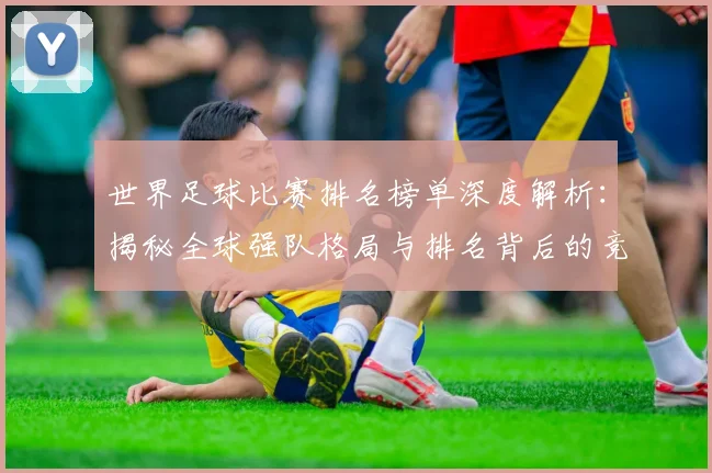 世界足球比赛排名榜单深度解析:揭秘全球强队格局与排名背后的竞技逻辑