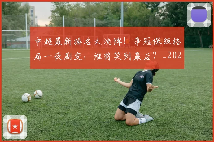 中超最新排名大洗牌！争冠保级格局一夜剧变，谁将笑到最后？_20260610190406