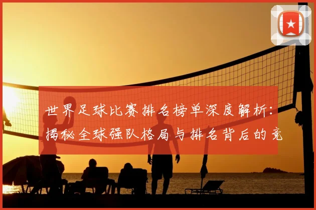 世界足球比赛排名榜单深度解析：揭秘全球强队格局与排名背后的竞技逻辑