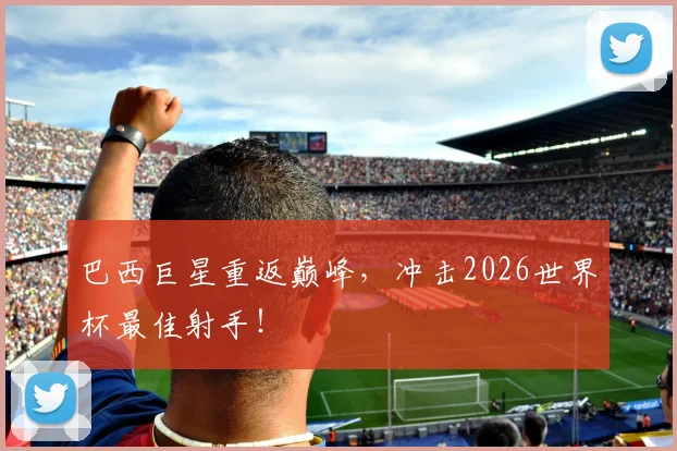 巴西巨星重返巅峰，冲击2026世界杯最佳射手！