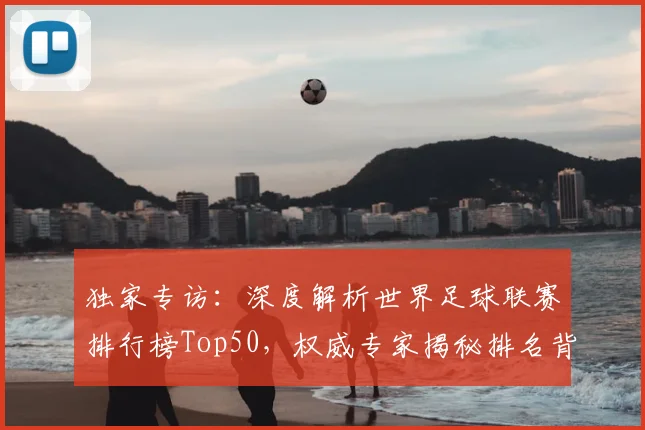 独家专访：深度解析世界足球联赛排行榜Top50，权威专家揭秘排名背后的故事